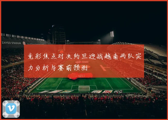 竞彩焦点对决约旦迎战越南两队实力分析与赛前预测