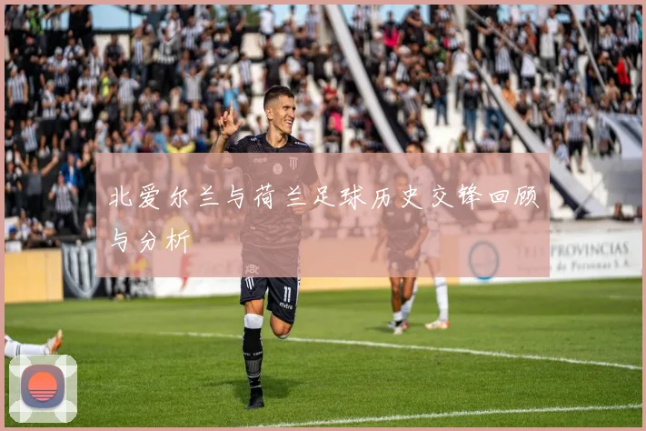 北爱尔兰与荷兰足球历史交锋回顾与分析