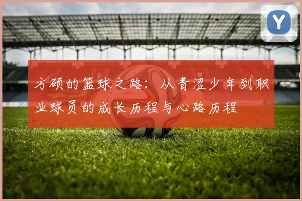 方硕的篮球之路：从青涩少年到职业球员的成长历程与心路历程