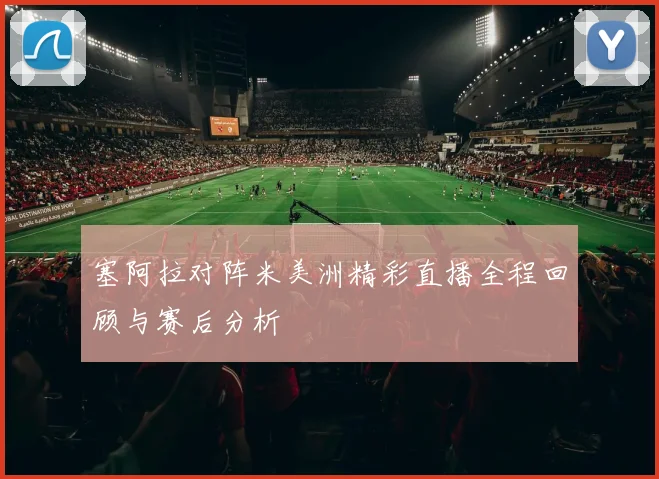 塞阿拉对阵米美洲精彩直播全程回顾与赛后分析