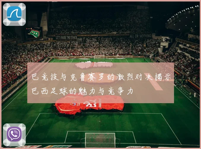 巴竞技与克鲁赛罗的激烈对决揭示巴西足球的魅力与竞争力