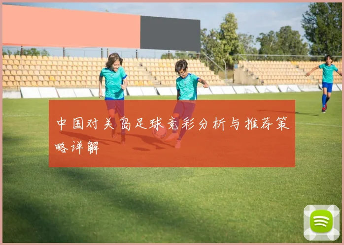 中国对关岛足球竞彩分析与推荐策略详解