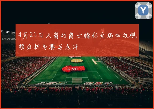 4月21日火箭对爵士精彩全场回放视频分析与赛后点评