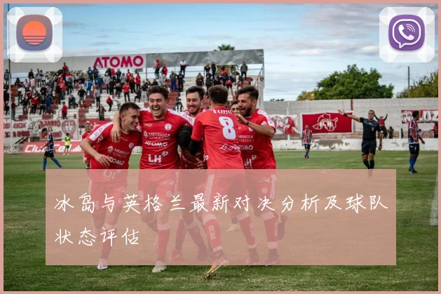 冰岛与英格兰最新对决分析及球队状态评估