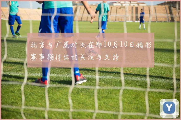 北京与广厦对决在即10月10日精彩赛事期待你的关注与支持