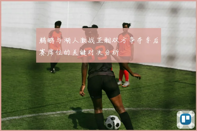 鹈鹕与湖人激战正酣双方争夺季后赛席位的关键对决分析