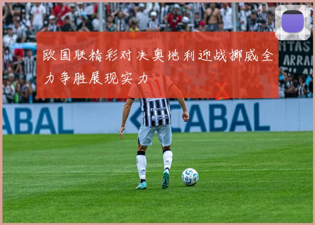 欧国联精彩对决奥地利迎战挪威全力争胜展现实力