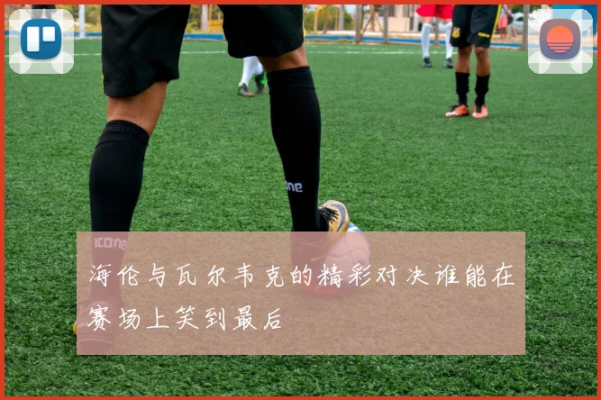 海伦与瓦尔韦克的精彩对决谁能在赛场上笑到最后