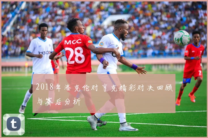 2018年洛克伦对亨克精彩对决回顾与赛后分析