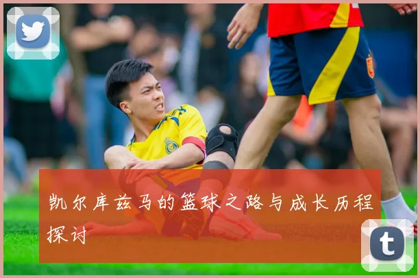 凯尔库兹马的篮球之路与成长历程探讨