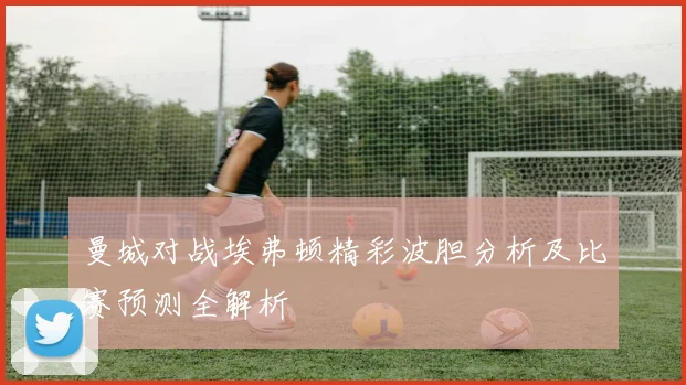 曼城对战埃弗顿精彩波胆分析及比赛预测全解析