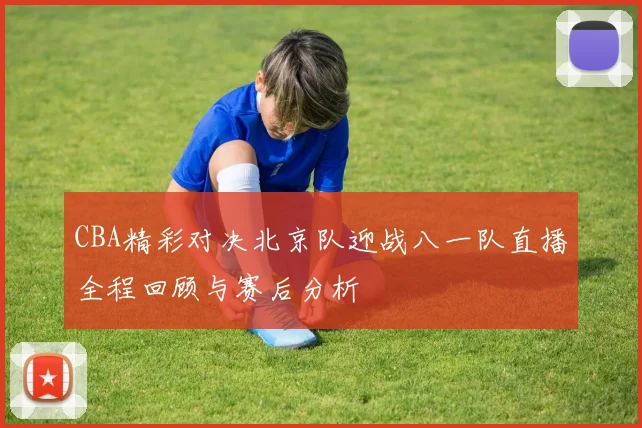 CBA精彩对决北京队迎战八一队直播全程回顾与赛后分析
