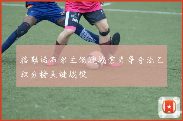 格勒诺布尔主场迎战索肖争夺法乙积分榜关键战役