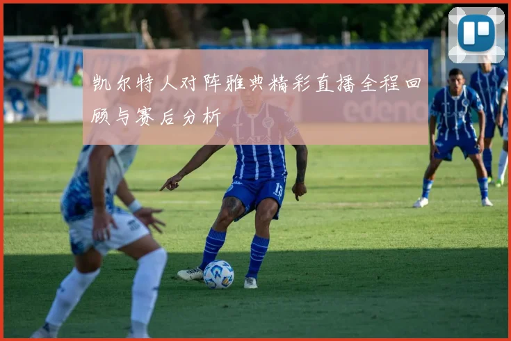 凯尔特人对阵雅典精彩直播全程回顾与赛后分析