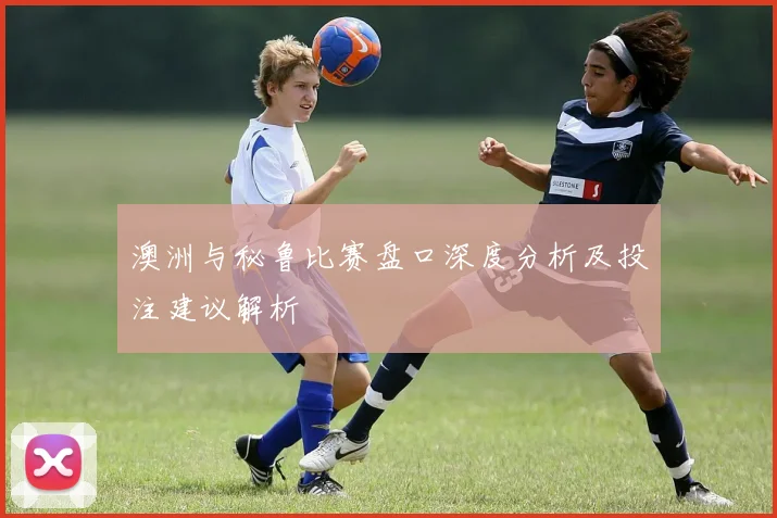 澳洲与秘鲁比赛盘口深度分析及投注建议解析