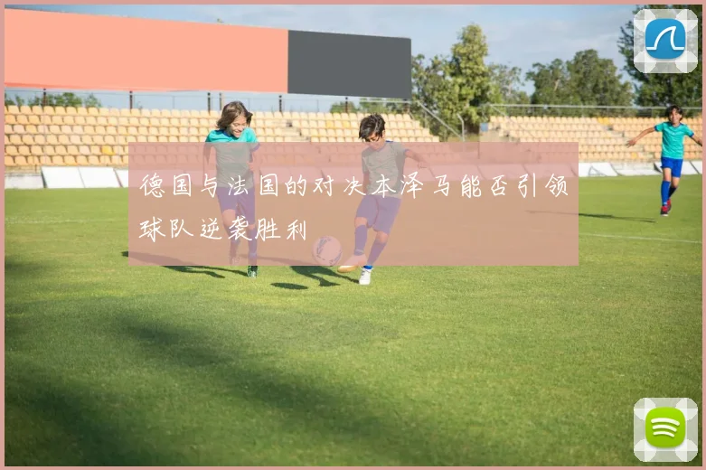 德国与法国的对决本泽马能否引领球队逆袭胜利