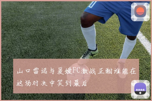 山口雷诺与爰嫒FC激战正酣谁能在这场对决中笑到最后