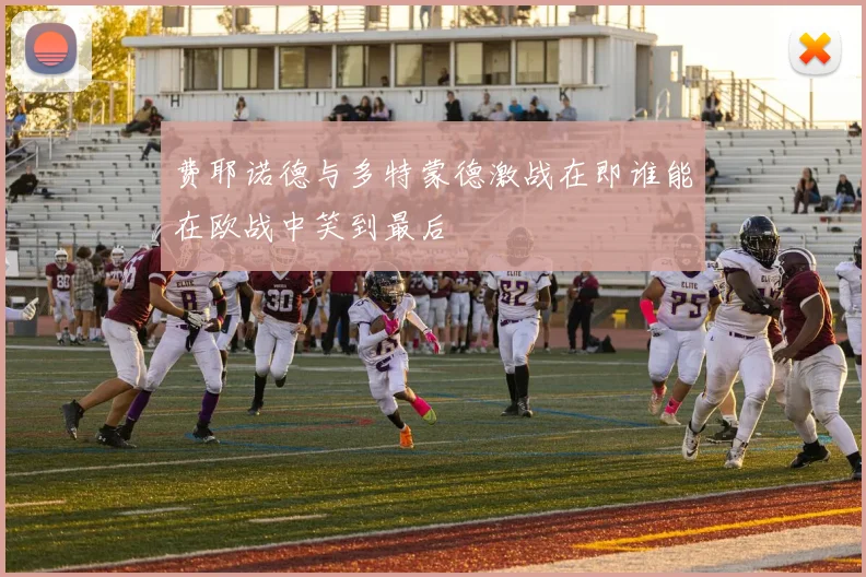 费耶诺德与多特蒙德激战在即谁能在欧战中笑到最后