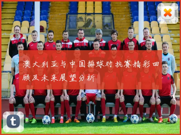 澳大利亚与中国排球对抗赛精彩回顾及未来展望分析