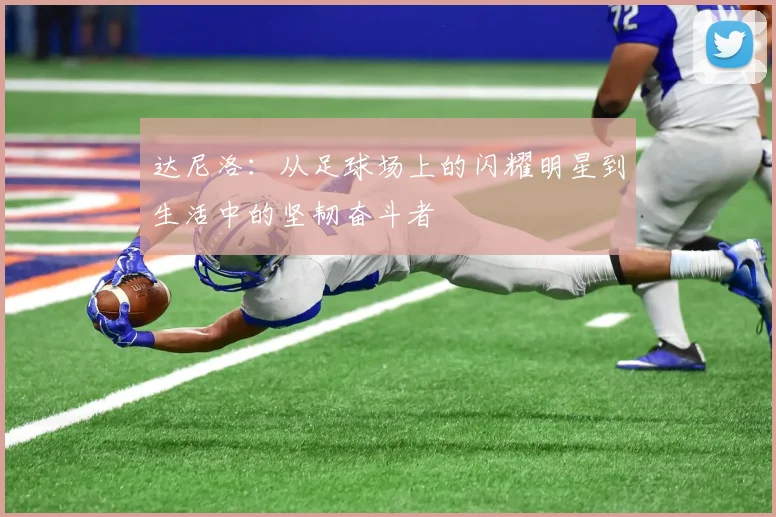 达尼洛：从足球场上的闪耀明星到生活中的坚韧奋斗者