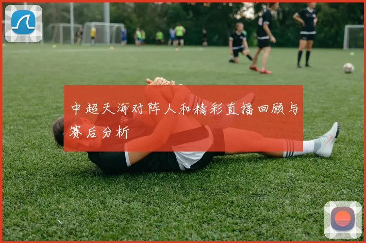中超天海对阵人和精彩直播回顾与赛后分析