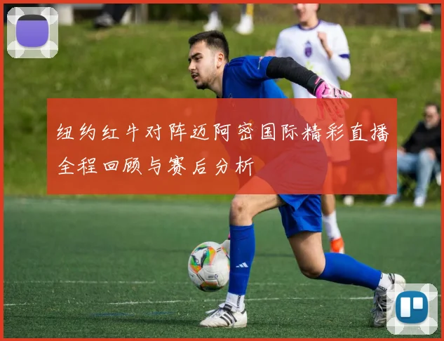 纽约红牛对阵迈阿密国际精彩直播全程回顾与赛后分析
