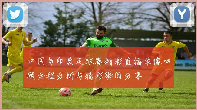 中国与印度足球赛精彩直播录像回顾全程分析与精彩瞬间分享