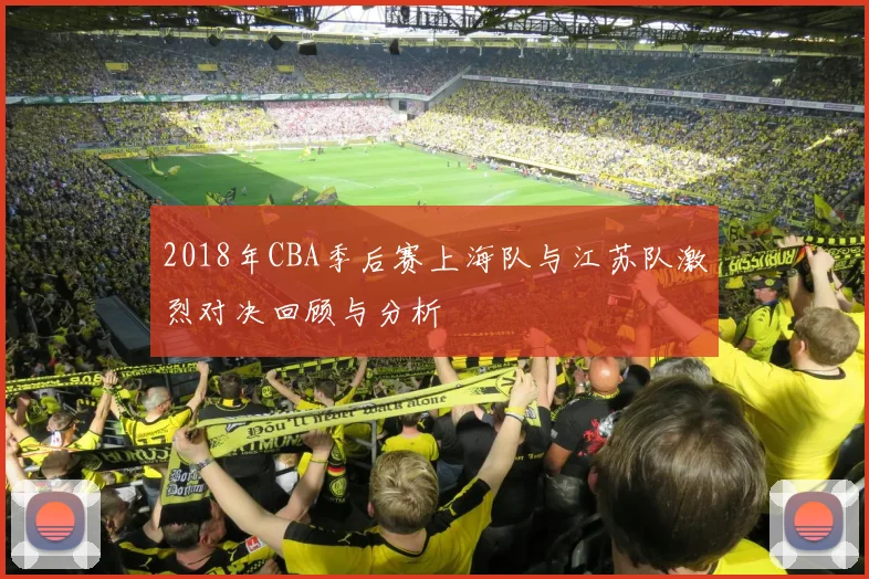 2018年CBA季后赛上海队与江苏队激烈对决回顾与分析