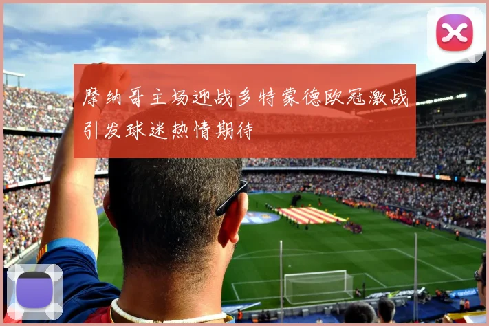 摩纳哥主场迎战多特蒙德欧冠激战引发球迷热情期待