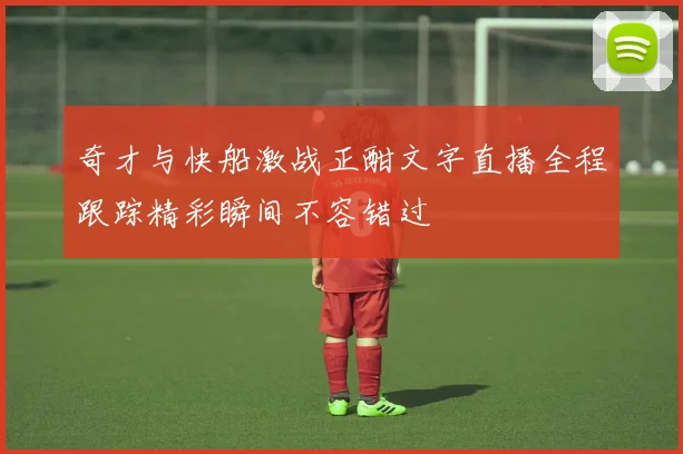 奇才与快船激战正酣文字直播全程跟踪精彩瞬间不容错过