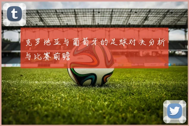 克罗地亚与葡萄牙的足球对决分析与比赛前瞻