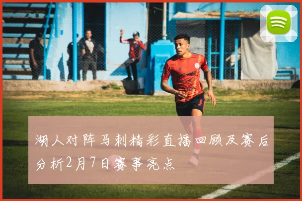 湖人对阵马刺精彩直播回顾及赛后分析2月7日赛事亮点
