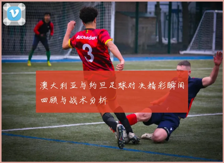 澳大利亚与约旦足球对决精彩瞬间回顾与战术分析