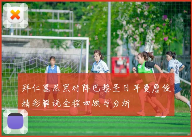 拜仁慕尼黑对阵巴黎圣日耳曼詹俊精彩解说全程回顾与分析