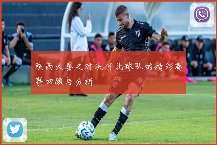 陕西大秦之对决河北球队的精彩赛事回顾与分析