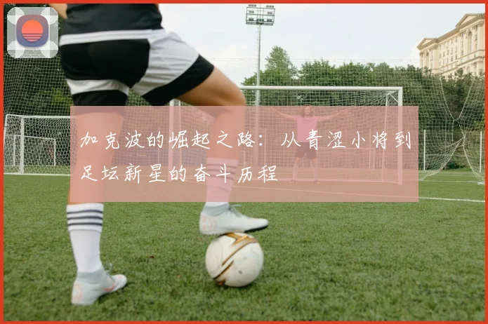 加克波的崛起之路：从青涩小将到足坛新星的奋斗历程