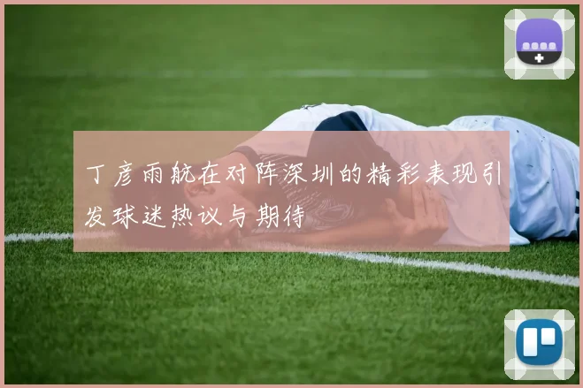 丁彦雨航在对阵深圳的精彩表现引发球迷热议与期待